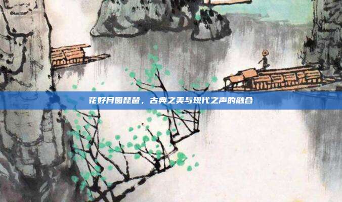 花好月圆琵琶，古典之美与现代之声的融合