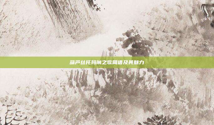 葫芦丝托玛琳之歌简谱及其魅力