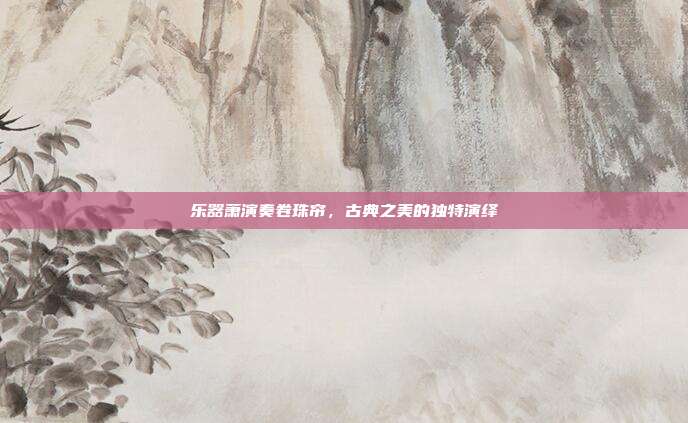 乐器萧演奏卷珠帘，古典之美的独特演绎