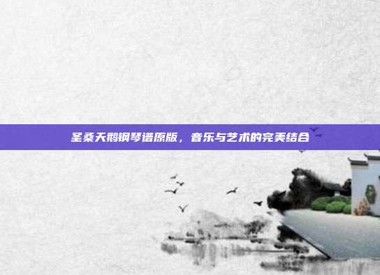 圣桑天鹅钢琴谱原版，音乐与艺术的完美结合