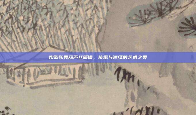 欢歌弦舞葫芦丝简谱，传承与演绎的艺术之美