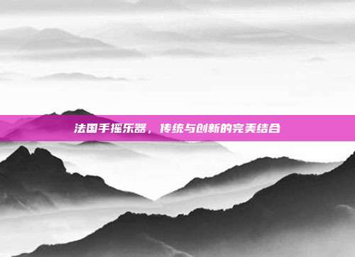 法国手摇乐器，传统与创新的完美结合