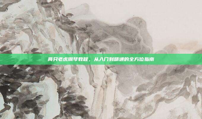 两只老虎钢琴教程，从入门到精通的全方位指南