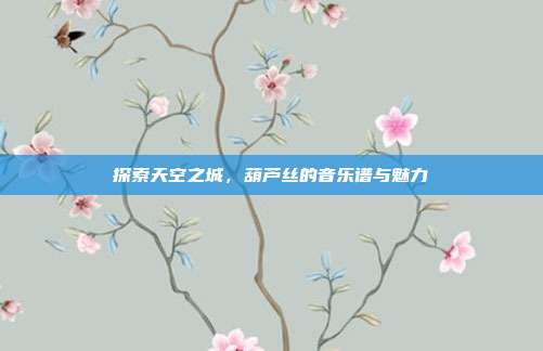 探索天空之城，葫芦丝的音乐谱与魅力