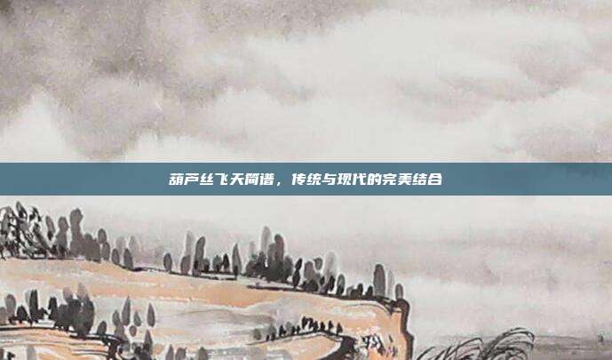 葫芦丝飞天简谱，传统与现代的完美结合