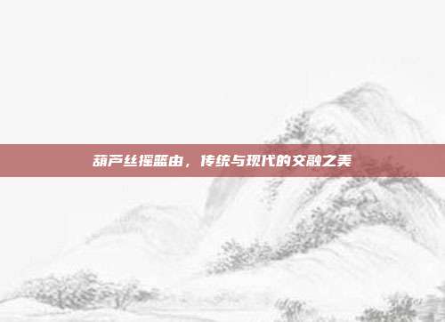 葫芦丝摇篮由，传统与现代的交融之美