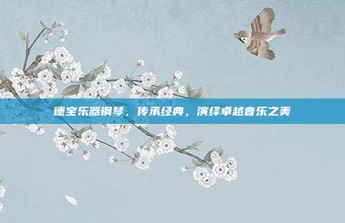 德宝乐器钢琴，传承经典，演绎卓越音乐之美