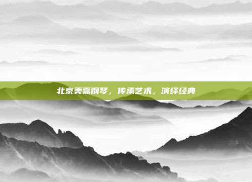 北京美嘉钢琴，传承艺术，演绎经典