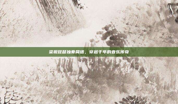 梁祝琵琶独奏简谱，穿越千年的音乐传奇