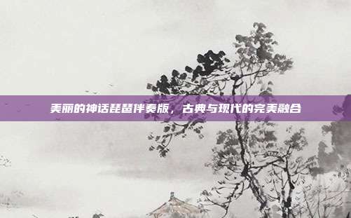 美丽的神话琵琶伴奏版，古典与现代的完美融合