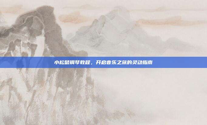 小松鼠钢琴教程，开启音乐之旅的灵动指南