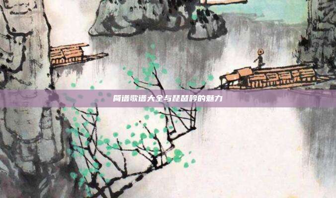 简谱歌谱大全与琵琶吟的魅力