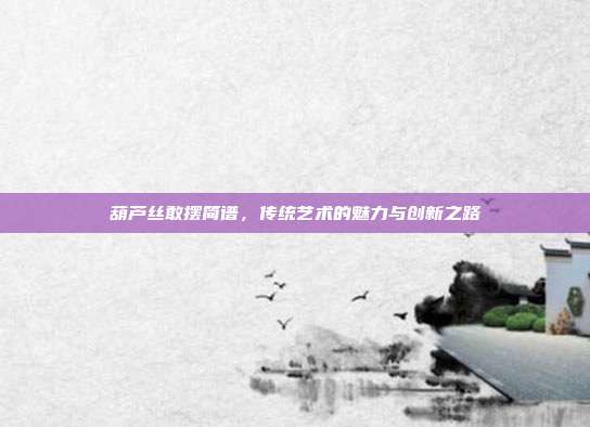 葫芦丝敢摆简谱，传统艺术的魅力与创新之路