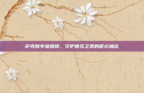 萨克斯专业维修，守护音乐之美的匠心独运