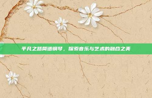 平凡之路简谱钢琴，探索音乐与艺术的融合之美