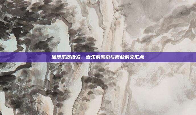 淄博乐器批发，音乐的源泉与商业的交汇点