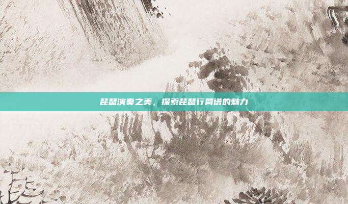 琵琶演奏之美，探索琵琶行简谱的魅力