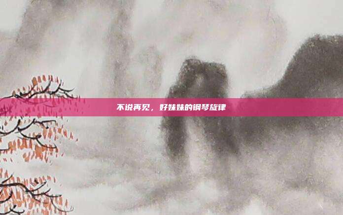 不说再见，好妹妹的钢琴旋律