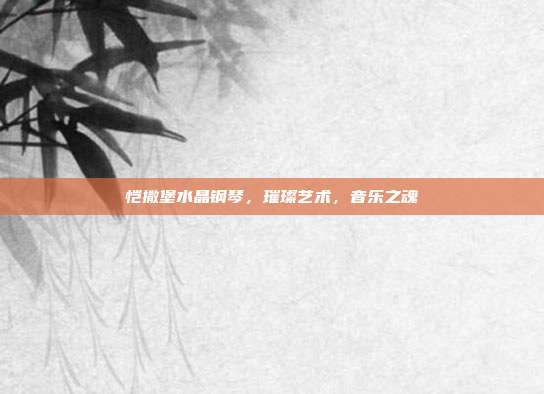 恺撒堡水晶钢琴，璀璨艺术，音乐之魂
