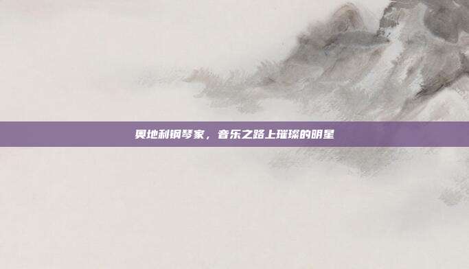 奥地利钢琴家，音乐之路上璀璨的明星