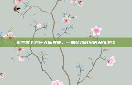 夜兰香下的萨克斯独奏，一曲穿越时空的深情演绎