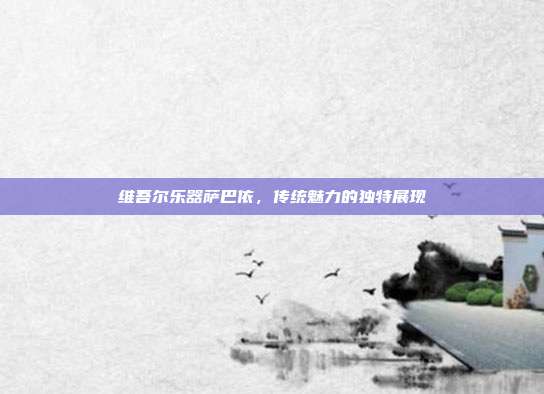 维吾尔乐器萨巴依，传统魅力的独特展现