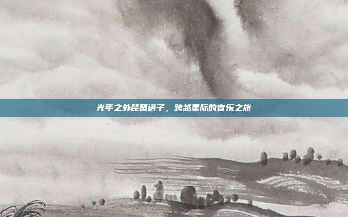 光年之外琵琶谱子，跨越星际的音乐之旅