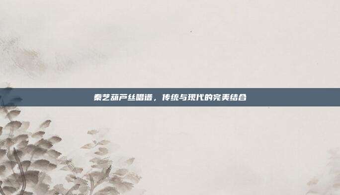 秦艺葫芦丝唱谱，传统与现代的完美结合