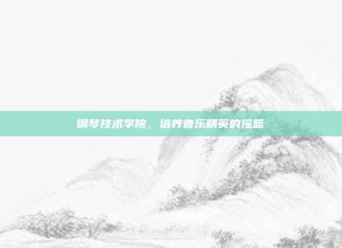 钢琴技术学院，培养音乐精英的摇篮