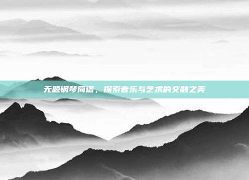 无题钢琴简谱，探索音乐与艺术的交融之美
