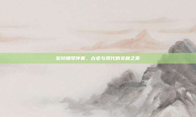 驼铃钢琴伴奏，古老与现代的交融之美