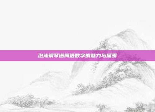 泡沫钢琴谱简谱数字的魅力与探索