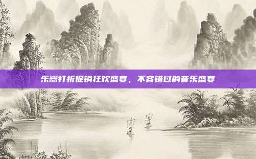 乐器打折促销狂欢盛宴，不容错过的音乐盛宴