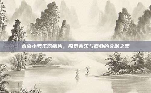 青岛小号乐器销售,探索音乐与商业的交融之美