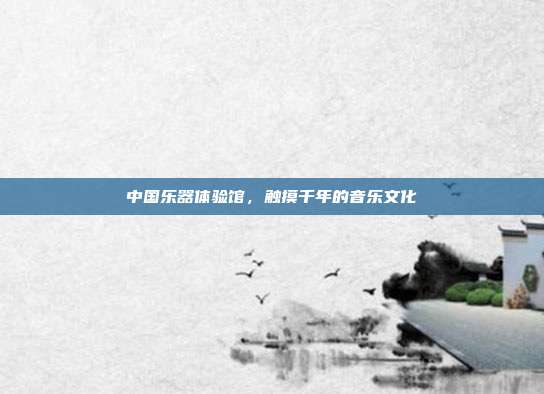 中国乐器体验馆，触摸千年的音乐文化