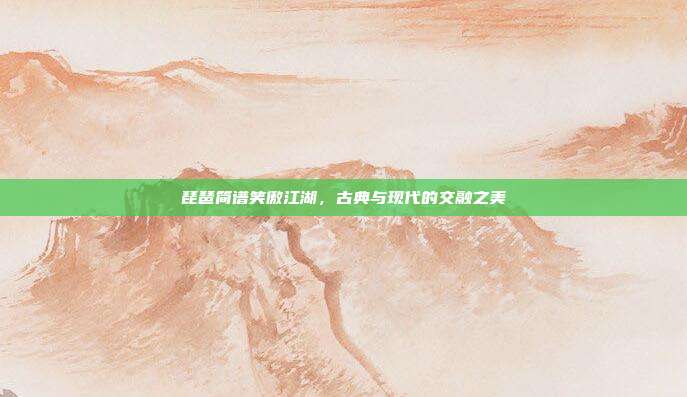 琵琶简谱笑傲江湖，古典与现代的交融之美