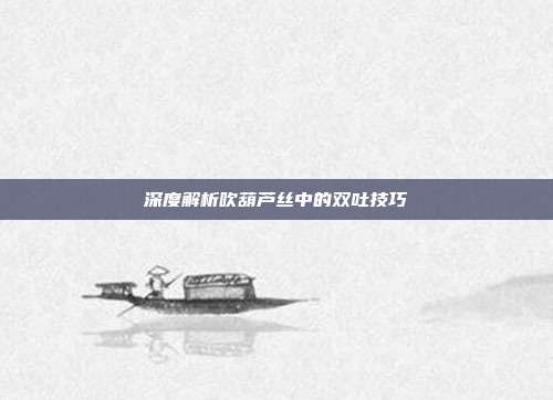 深度解析吹葫芦丝中的双吐技巧