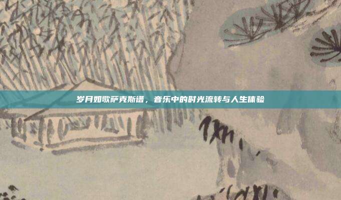 岁月如歌萨克斯谱，音乐中的时光流转与人生体验