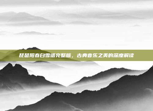 琵琶阳春白雪谱完整版,古典音乐之美的深度解读