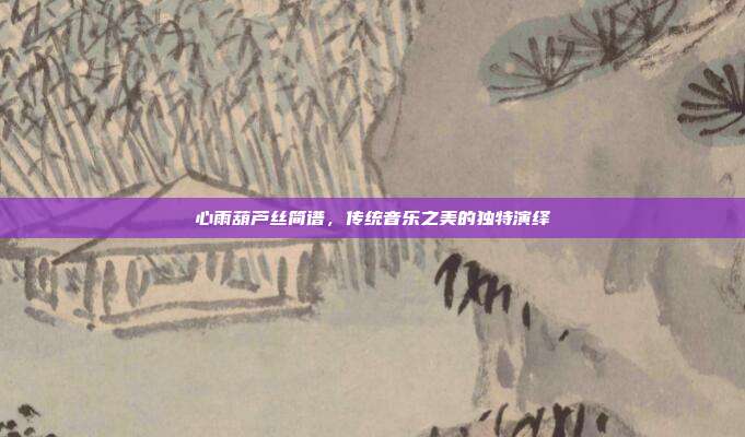 心雨葫芦丝简谱，传统音乐之美的独特演绎