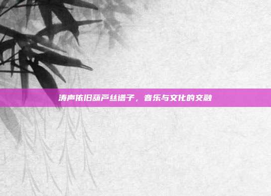 涛声依旧葫芦丝谱子，音乐与文化的交融