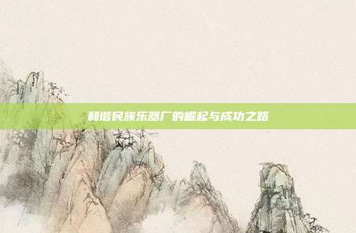和谐民族乐器厂的崛起与成功之路