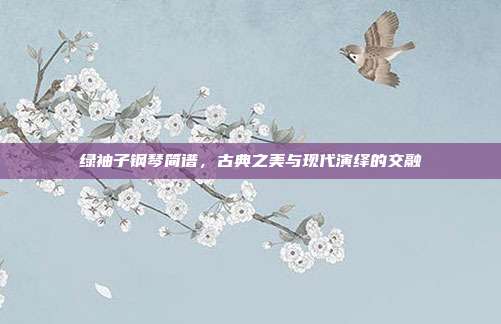 绿袖子钢琴简谱，古典之美与现代演绎的交融