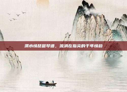 渭水情琵琶琴谱，流淌在指尖的千年情韵