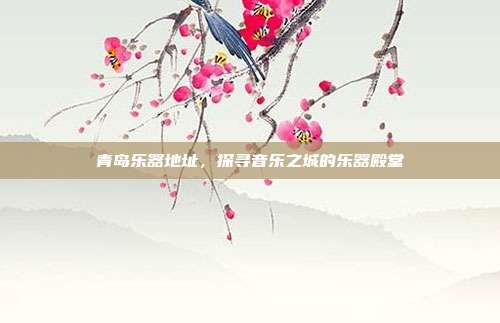 青岛乐器地址，探寻音乐之城的乐器殿堂