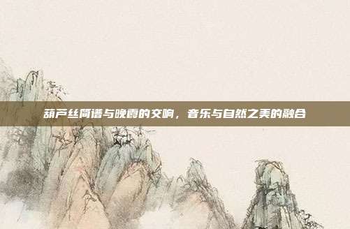 葫芦丝简谱与晚霞的交响，音乐与自然之美的融合