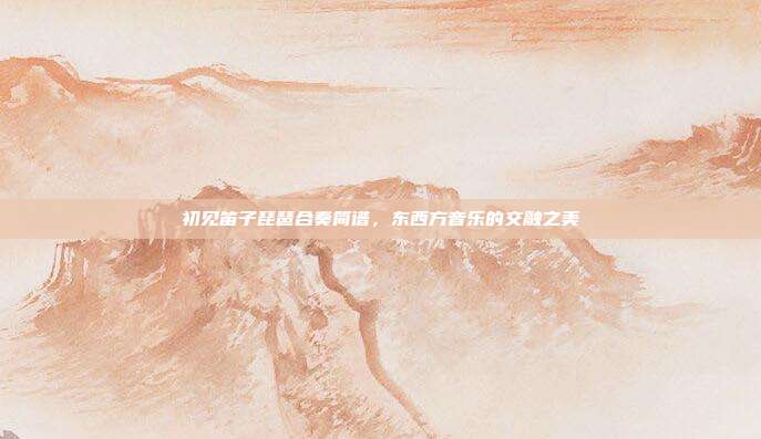 初见笛子琵琶合奏简谱，东西方音乐的交融之美