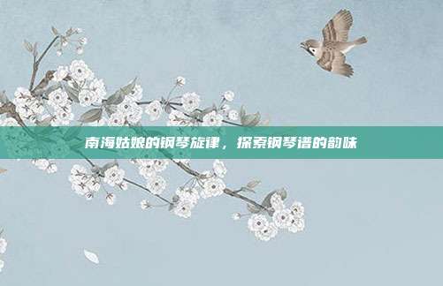 南海姑娘的钢琴旋律，探索钢琴谱的韵味