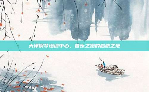 天津钢琴培训中心，音乐之路的启航之地