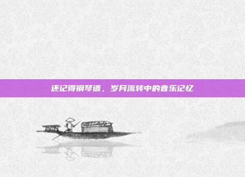 还记得钢琴谱，岁月流转中的音乐记忆